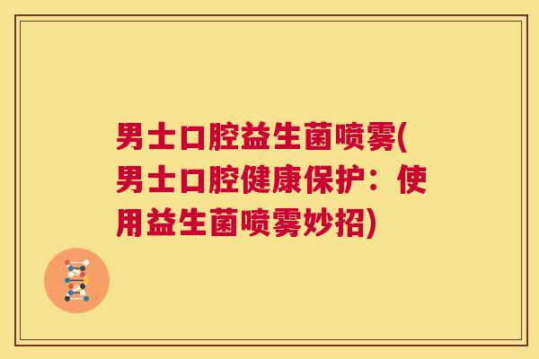 男士口腔益生菌喷雾(男士口腔健康保护：使用益生菌喷雾妙招)