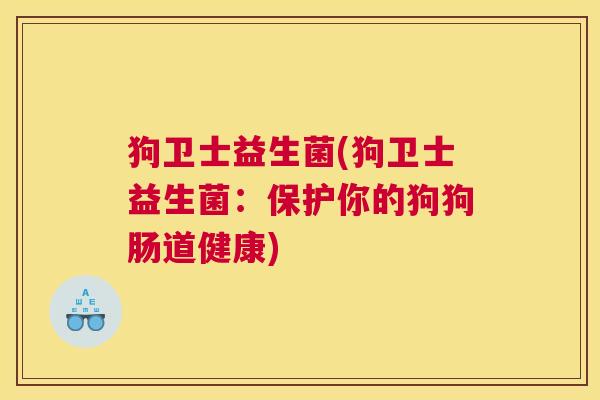 狗卫士益生菌(狗卫士益生菌:保护你的狗狗肠道健康) 狗卫士益生菌(狗卫士益生菌:保护你的狗狗肠道健康)