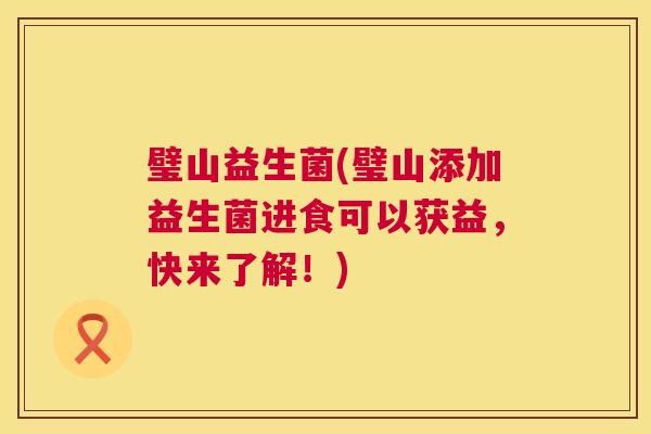 璧山益生菌(璧山添加益生菌进食可以获益，快来了解！)