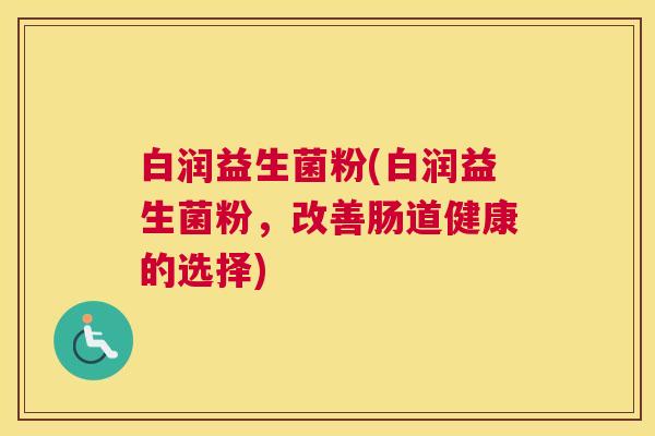 白润益生菌粉(白润益生菌粉，改善肠道健康的选择)