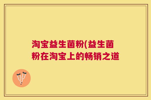 淘宝益生菌粉(益生菌粉在淘宝上的畅销之道