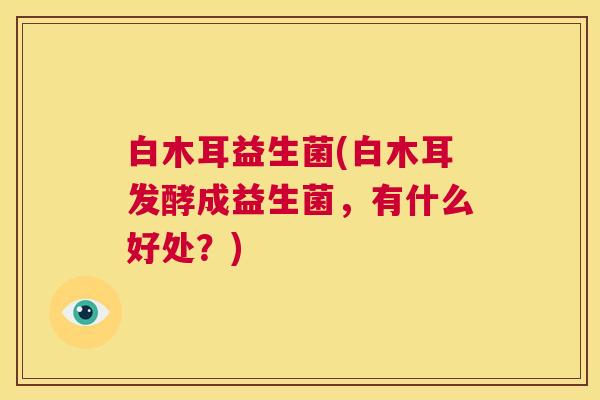 白木耳益生菌(白木耳发酵成益生菌，有什么好处？)