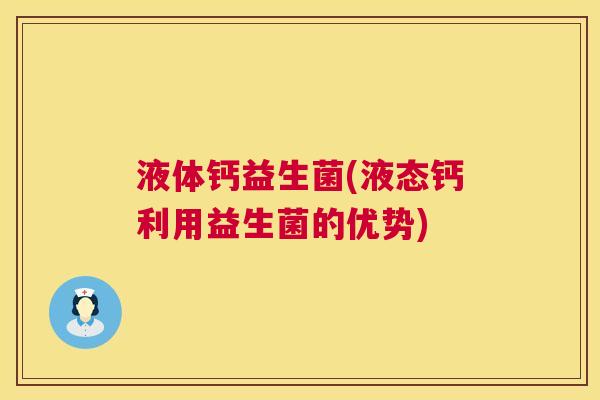 液体钙益生菌(液态钙利用益生菌的优势)