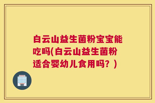 白云山益生菌粉宝宝能吃吗(白云山益生菌粉适合婴幼儿食用吗？)