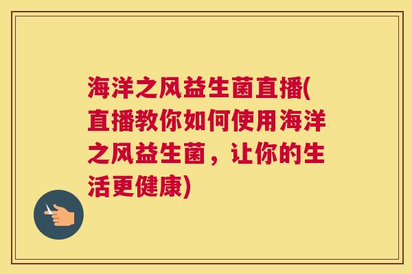 海洋之风益生菌直播(直播教你如何使用海洋之风益生菌，让你的生活更健康)