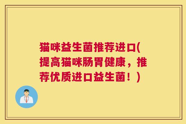 猫咪益生菌推荐进口(提高猫咪肠胃健康，推荐优质进口益生菌！)