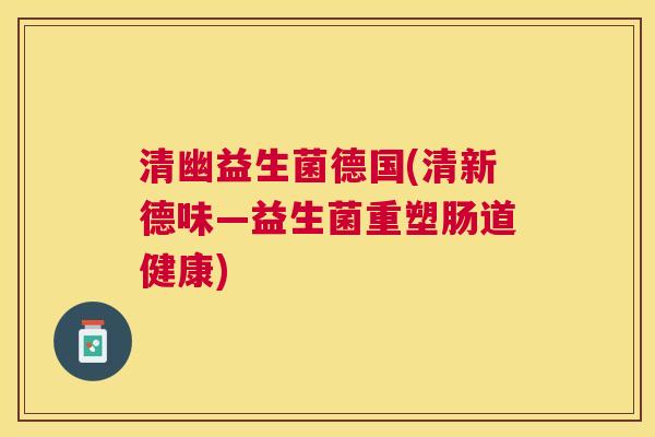 清幽益生菌德国(清新德味—益生菌重塑肠道健康) 清幽益生菌德国(清新德味—益生菌重塑肠道健康)