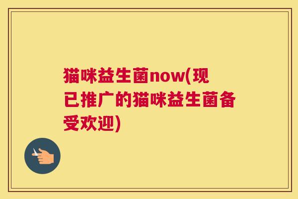 猫咪益生菌now(现已推广的猫咪益生菌备受欢迎) 猫咪益生菌now(现已推广的猫咪益生菌备受欢迎)