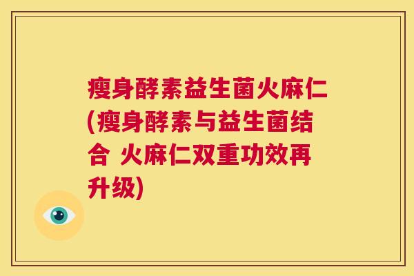 瘦身酵素益生菌火麻仁(瘦身酵素与益生菌结合 火麻仁双重功效再升级)