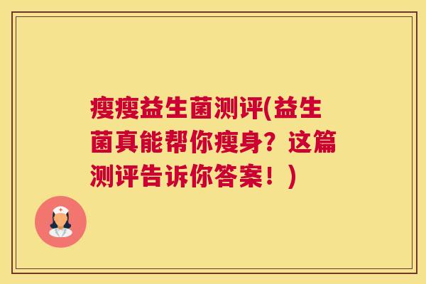 瘦瘦益生菌测评(益生菌真能帮你瘦身?这篇测评告诉你答案!) 瘦瘦益生菌测评(益生菌真能帮你瘦身?这篇测评告诉你答案!)