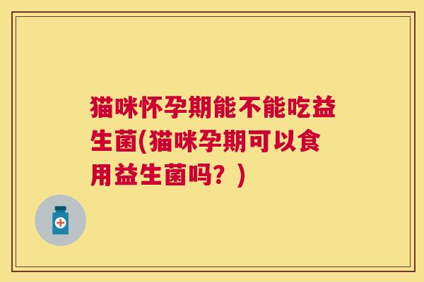 猫咪怀孕期能不能吃益生菌(猫咪孕期可以食用益生菌吗？)