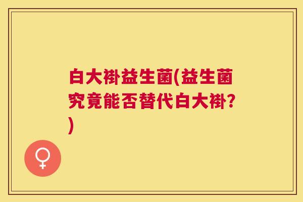 白大褂益生菌(益生菌究竟能否替代白大褂？)