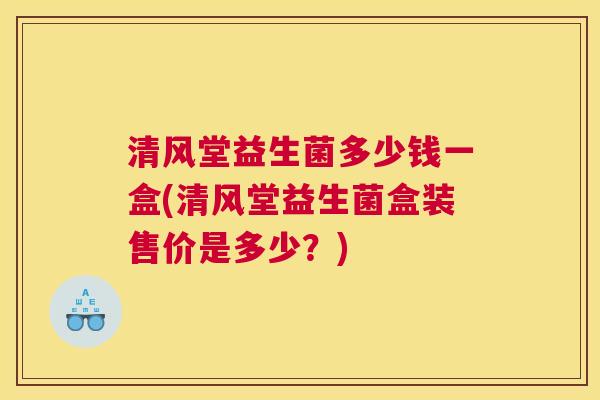 清风堂益生菌多少钱一盒(清风堂益生菌盒装售价是多少？)