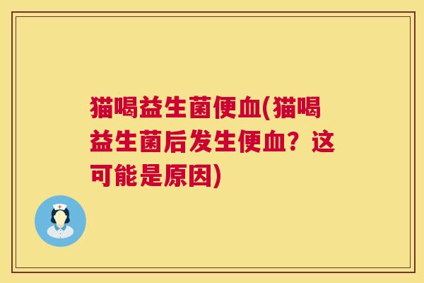 猫喝益生菌便血(猫喝益生菌后发生便血？这可能是原因)