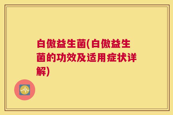 白傲益生菌(白傲益生菌的功效及适用症状详解)