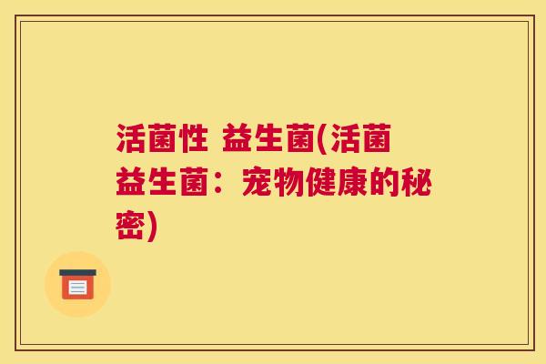 活菌性 益生菌(活菌益生菌：宠物健康的秘密)