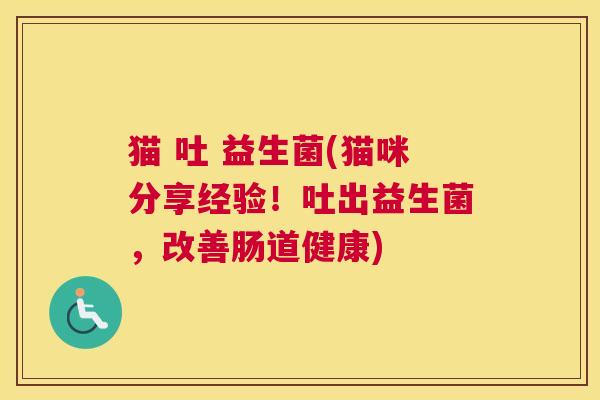 猫 吐 益生菌(猫咪分享经验！吐出益生菌，改善肠道健康)