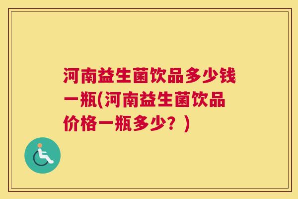 河南益生菌饮品多少钱一瓶(河南益生菌饮品价格一瓶多少？)