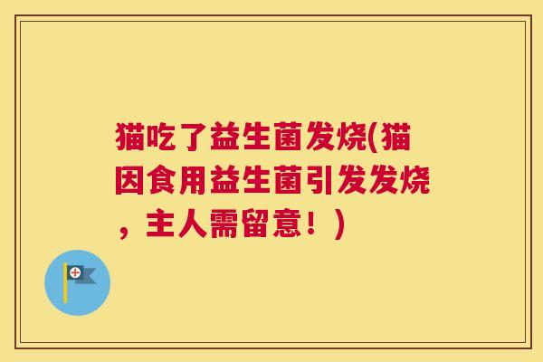 猫吃了益生菌发烧(猫因食用益生菌引发发烧，主人需留意！)