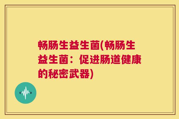 畅肠生益生菌(畅肠生益生菌：促进肠道健康的秘密武器)