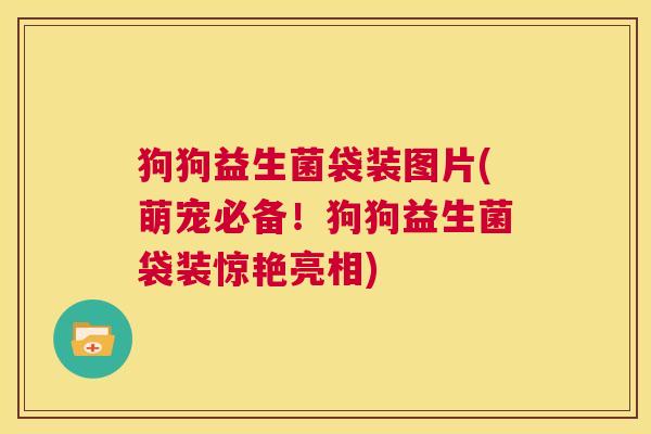 狗狗益生菌袋装图片(萌宠必备!狗狗益生菌袋装惊艳亮相) 狗狗益生菌袋装图片(萌宠必备!狗狗益生菌袋装惊艳亮相)