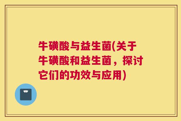 牛磺酸与益生菌(关于牛磺酸和益生菌，探讨它们的功效与应用)