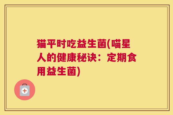 猫平时吃益生菌(喵星人的健康秘诀:定期食用益生菌) 猫平时吃益生菌(喵星人的健康秘诀:定期食用益生菌)