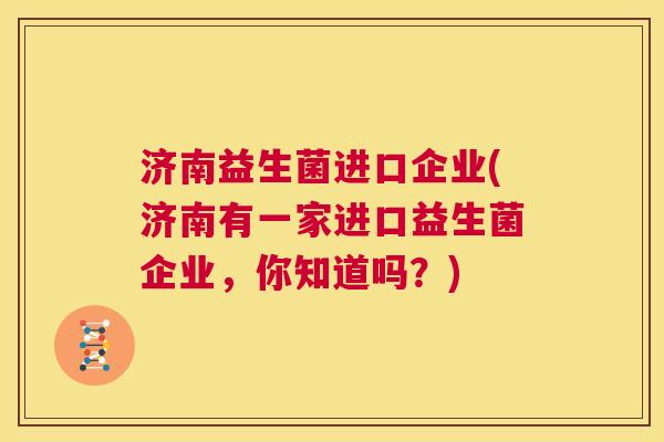 济南益生菌进口企业(济南有一家进口益生菌企业，你知道吗？)