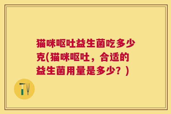 猫咪益生菌吃多少克(猫咪，合适的益生菌用量是多少？)