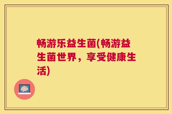 畅游乐益生菌(畅游益生菌世界，享受健康生活)