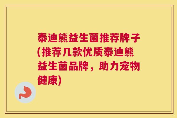 泰迪熊益生菌推荐牌子(推荐几款优质泰迪熊益生菌品牌，助力宠物健康)
