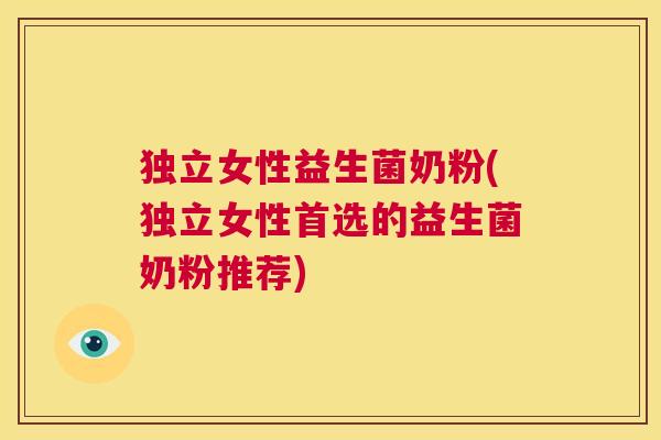 独立女性益生菌奶粉(独立女性首选的益生菌奶粉推荐)
