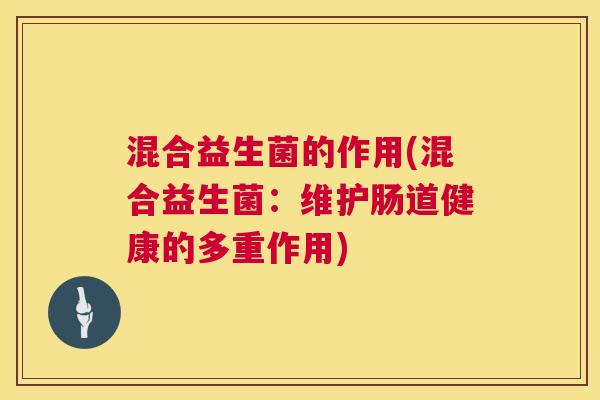 混合益生菌的作用(混合益生菌:维护肠道健康的多重作用) 混合益生菌的作用(混合益生菌:维护肠道健康的多重作用)