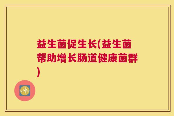 益生菌促生长(益生菌帮助增长肠道健康菌群)