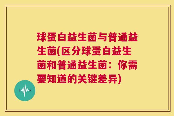 球蛋白益生菌与普通益生菌(区分球蛋白益生菌和普通益生菌：你需要知道的关键差异)