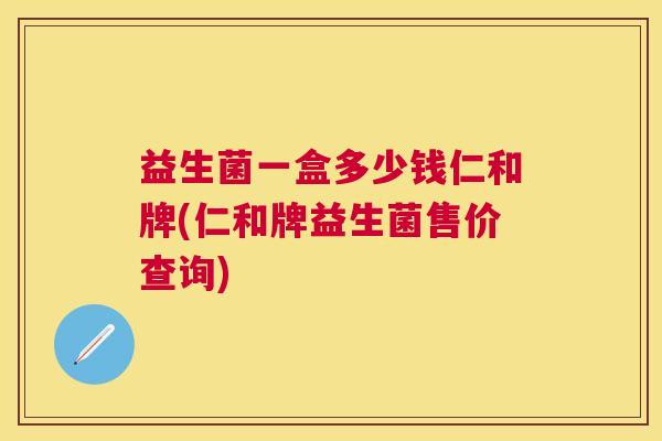 益生菌一盒多少钱仁和牌(仁和牌益生菌售价查询)