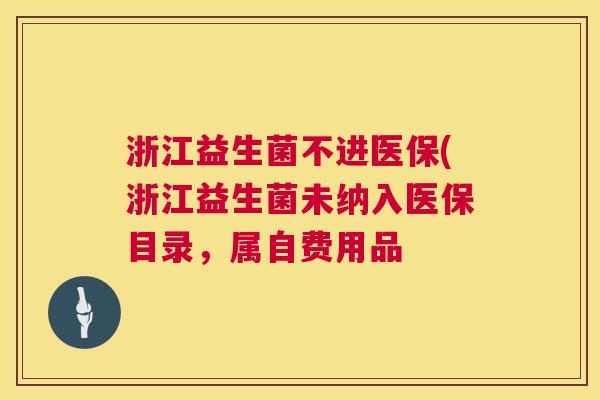 浙江益生菌不进医保(浙江益生菌未纳入医保目录，属自费用品