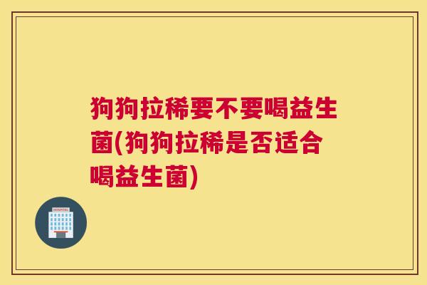 狗狗拉稀要不要喝益生菌(狗狗拉稀是否适合喝益生菌)