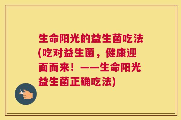 生命阳光的益生菌吃法(吃对益生菌,健康迎面而来!——生命阳光益生菌正确吃法) 生命阳光的益生菌吃法(吃对益生菌,健康迎面而来!——生命阳光益生菌正确吃法)