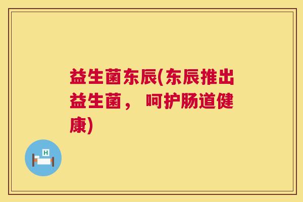 益生菌东辰(东辰推出益生菌， 呵护肠道健康)