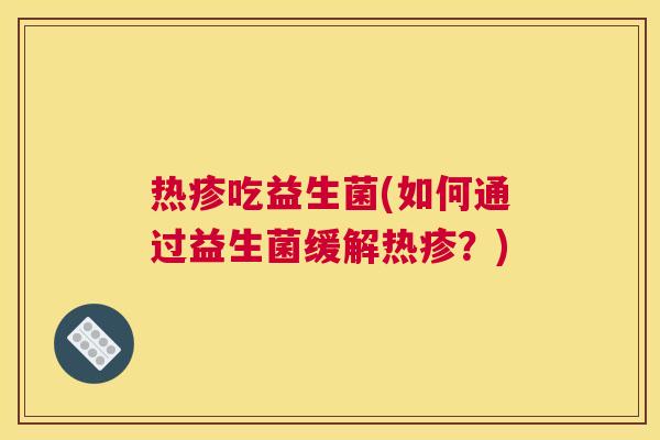 热疹吃益生菌(如何通过益生菌缓解热疹?) 热疹吃益生菌(如何通过益生菌缓解热疹?)