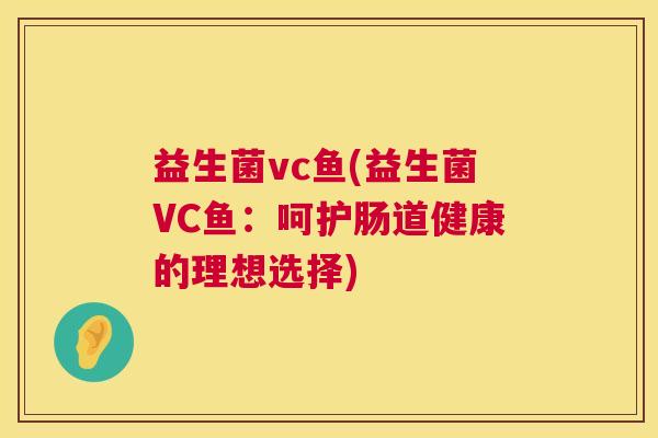 益生菌vc鱼(益生菌VC鱼:呵护肠道健康的理想选择) 益生菌vc鱼(益生菌VC鱼:呵护肠道健康的理想选择)