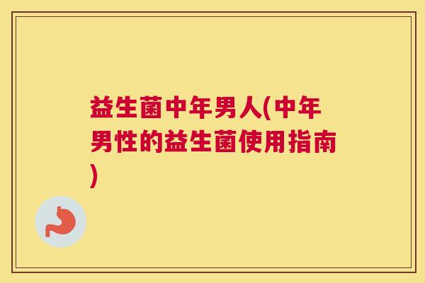 益生菌中年男人(中年男性的益生菌使用指南)