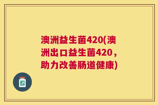 澳洲益生菌420(澳洲出口益生菌420，助力改善肠道健康)