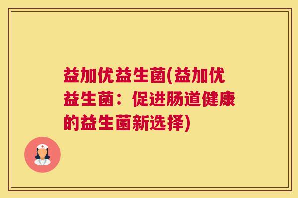 益加优益生菌(益加优益生菌:促进肠道健康的益生菌新选择) 益加优益生菌(益加优益生菌:促进肠道健康的益生菌新选择)