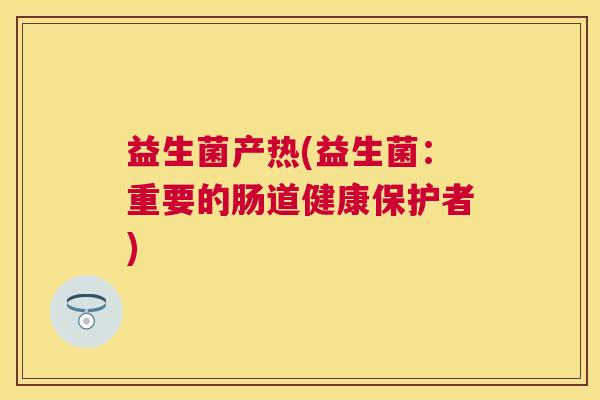益生菌产热(益生菌：重要的肠道健康保护者)
