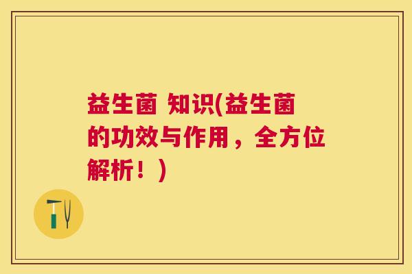 益生菌 知识(益生菌的功效与作用，全方位解析！)