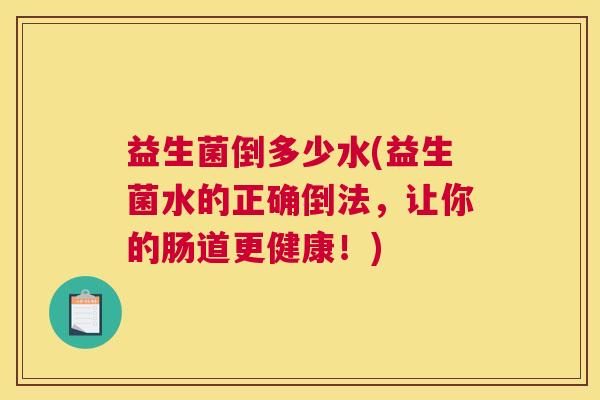 益生菌倒多少水(益生菌水的正确倒法，让你的肠道更健康！)