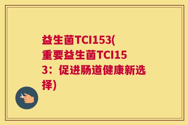 益生菌TCI153(重要益生菌TCI153:促进肠道健康新选择) 益生菌TCI153(重要益生菌TCI153:促进肠道健康新选择)
