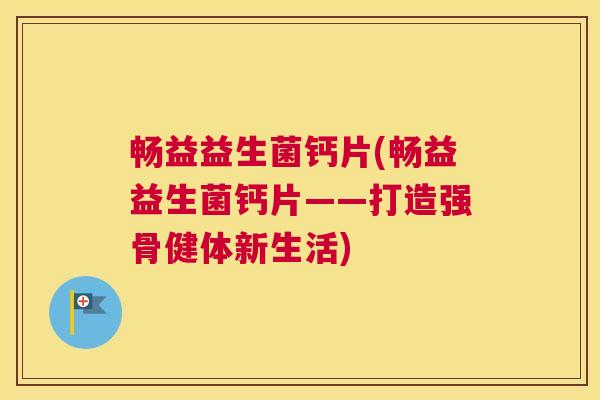 畅益益生菌钙片(畅益益生菌钙片——打造强骨健体新生活)